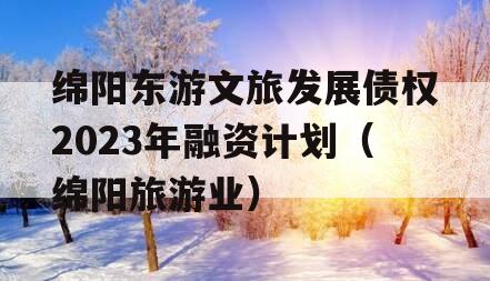 绵阳东游文旅发展债权2023年融资计划（绵阳旅游业）