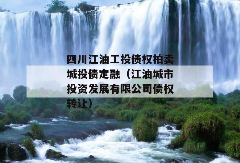 四川江油工投债权拍卖城投债定融（江油城市投资发展有限公司债权转让）