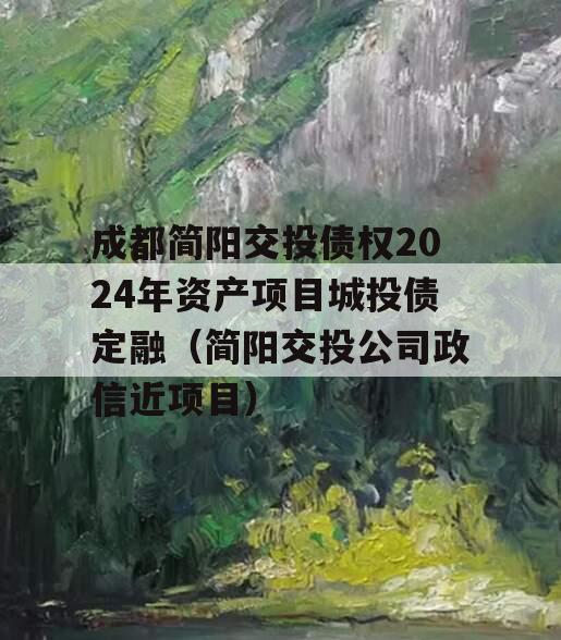 成都简阳交投债权2024年资产项目城投债定融（简阳交投公司政信近项目）