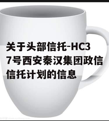 关于头部信托-HC37号西安秦汉集团政信信托计划的信息