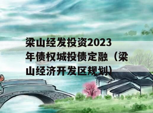 梁山经发投资2023年债权城投债定融（梁山经济开发区规划）