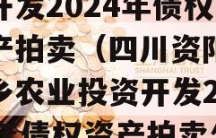 四川资阳市蜀乡农业投资开发2024年债权资产拍卖（四川资阳市蜀乡农业投资开发2024年债权资产拍卖公告）