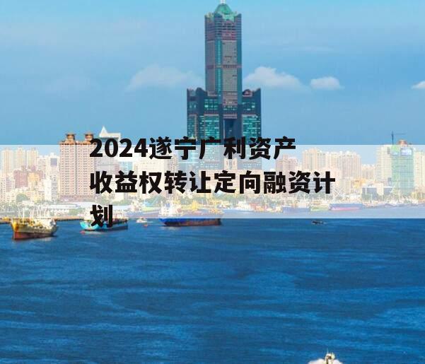 2024遂宁广利资产收益权转让定向融资计划