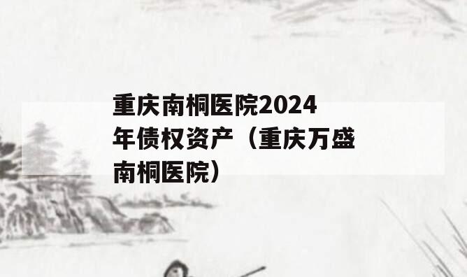 重庆南桐医院2024年债权资产（重庆万盛南桐医院）