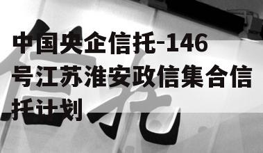 中国央企信托-146号江苏淮安政信集合信托计划