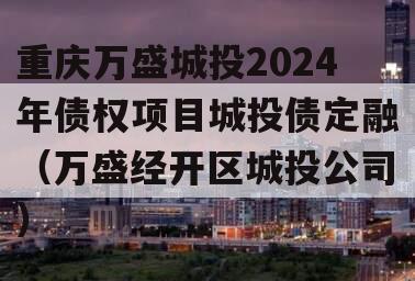 重庆万盛城投2024年债权项目城投债定融（万盛经开区城投公司）