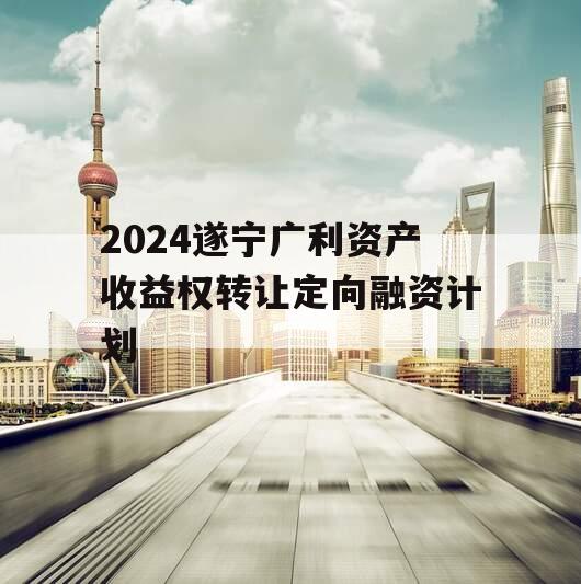 2024遂宁广利资产收益权转让定向融资计划