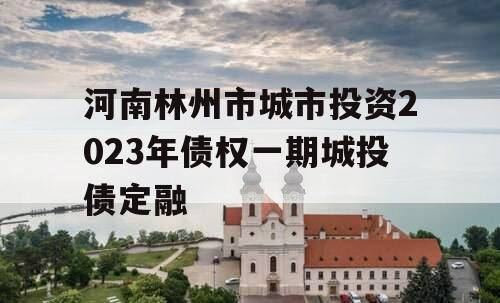 河南林州市城市投资2023年债权一期城投债定融