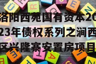 洛阳西苑国有资本2023年债权系列之涧西区兴隆寨安置房项目