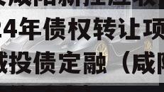 西安咸阳新控应收账款2024年债权转让项目城投债定融（咸阳城投政信动态）