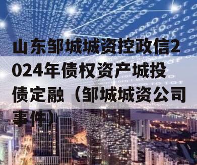 山东邹城城资控政信2024年债权资产城投债定融（邹城城资公司事件）