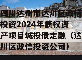 四川达州市达川区政信投资2024年债权资产项目城投债定融（达川区政信投资公司）