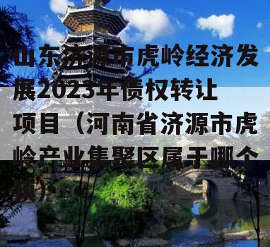 山东济源市虎岭经济发展2023年债权转让项目（河南省济源市虎岭产业集聚区属于哪个镇）