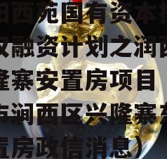 洛阳西苑国有资本投资债权融资计划之润西区兴隆寨安置房项目（洛阳市涧西区兴隆寨东区安置房政信消息）