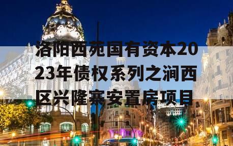 洛阳西苑国有资本2023年债权系列之涧西区兴隆寨安置房项目