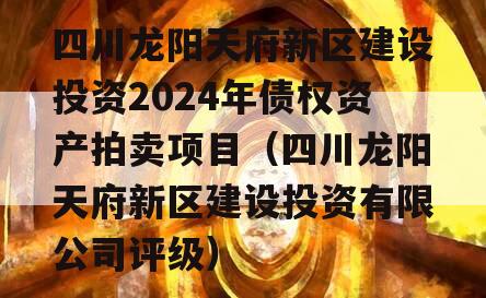 四川龙阳天府新区建设投资2024年债权资产拍卖项目（四川龙阳天府新区建设投资有限公司评级）