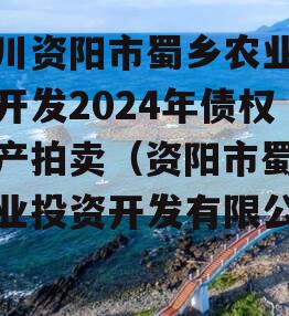 四川资阳市蜀乡农业投资开发2024年债权资产拍卖（资阳市蜀乡农业投资开发有限公司）