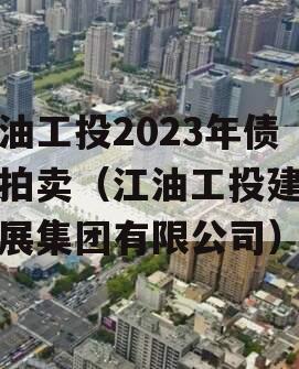 江油工投2023年债权拍卖（江油工投建设发展集团有限公司）