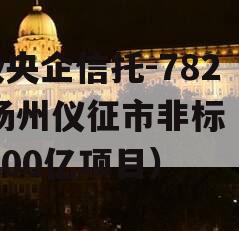 A级央企信托-782号扬州仪征市非标（仪征300亿项目）