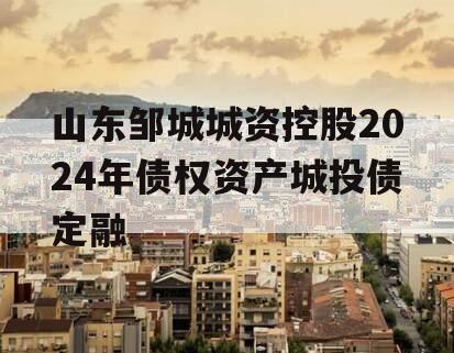 山东邹城城资控股2024年债权资产城投债定融