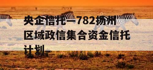 央企信托—782扬州区域政信集合资金信托计划