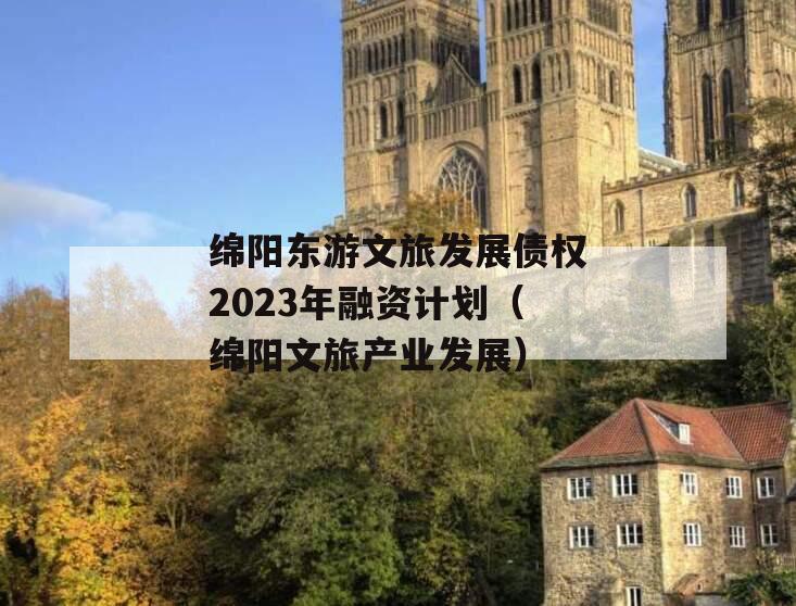 绵阳东游文旅发展债权2023年融资计划（绵阳文旅产业发展）