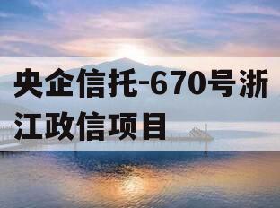 央企信托-670号浙江政信项目