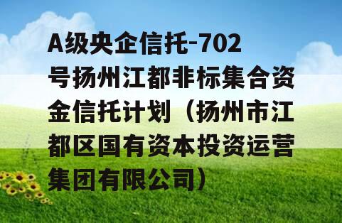 A级央企信托-702号扬州江都非标集合资金信托计划（扬州市江都区国有资本投资运营集团有限公司）