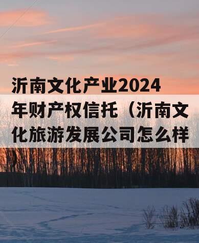 沂南文化产业2024年财产权信托（沂南文化旅游发展公司怎么样）