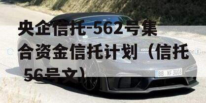 央企信托-562号集合资金信托计划（信托 56号文）