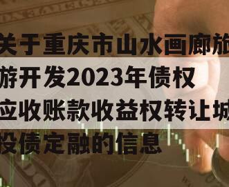 关于重庆市山水画廊旅游开发2023年债权应收账款收益权转让城投债定融的信息