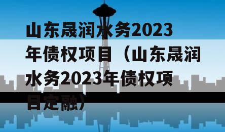 山东晟润水务2023年债权项目（山东晟润水务2023年债权项目定融）