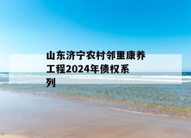 山东济宁农村邻里康养工程2024年债权系列