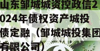 山东邹城城资控政信2024年债权资产城投债定融（邹城城投集团有限公司）