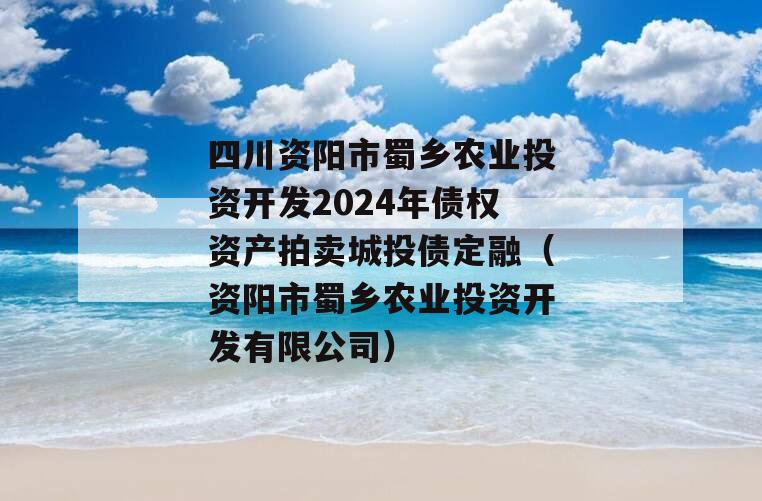 四川资阳市蜀乡农业投资开发2024年债权资产拍卖城投债定融（资阳市蜀乡农业投资开发有限公司）