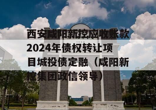 西安咸阳新控应收账款2024年债权转让项目城投债定融（咸阳新控集团政信领导）