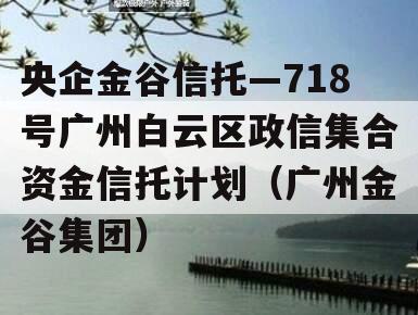 央企金谷信托—718号广州白云区政信集合资金信托计划（广州金谷集团）