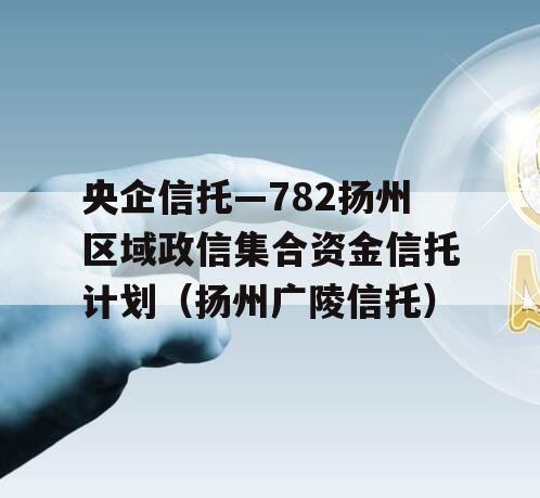 央企信托—782扬州区域政信集合资金信托计划（扬州广陵信托）