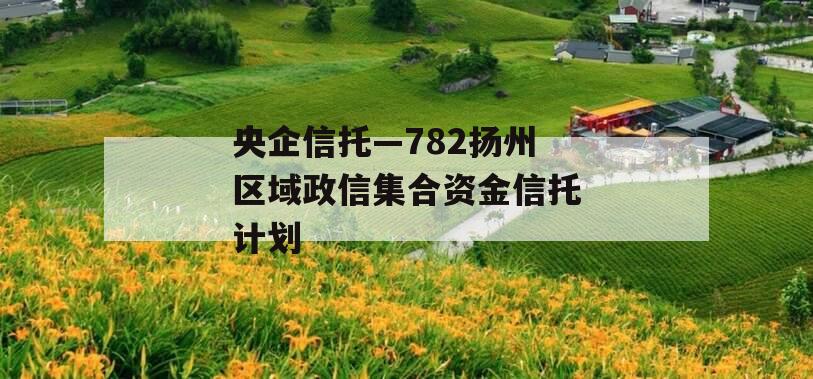 央企信托—782扬州区域政信集合资金信托计划