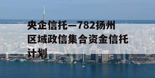 央企信托—782扬州区域政信集合资金信托计划