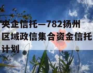 央企信托—782扬州区域政信集合资金信托计划