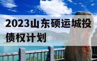 2023山东硕运城投债权计划