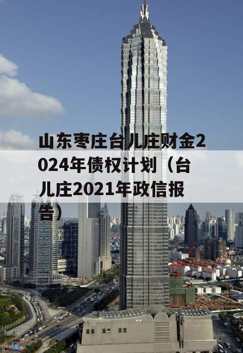 山东枣庄台儿庄财金2024年债权计划（台儿庄2021年政信报告）