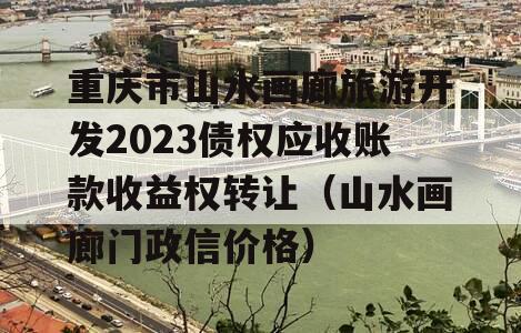 重庆市山水画廊旅游开发2023债权应收账款收益权转让（山水画廊门政信价格）