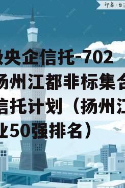 A级央企信托-702号扬州江都非标集合资金信托计划（扬州江都企业50强排名）