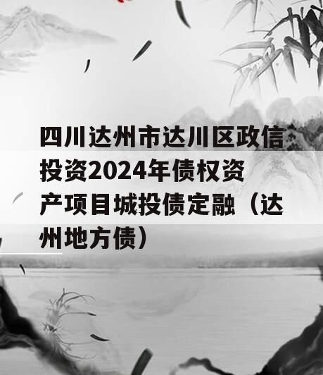 四川达州市达川区政信投资2024年债权资产项目城投债定融（达州地方债）