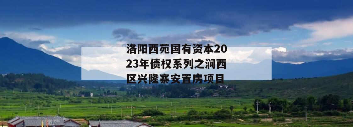 洛阳西苑国有资本2023年债权系列之涧西区兴隆寨安置房项目