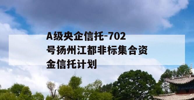 A级央企信托-702号扬州江都非标集合资金信托计划