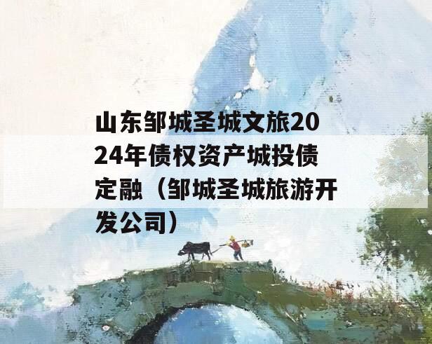 山东邹城圣城文旅2024年债权资产城投债定融（邹城圣城旅游开发公司）