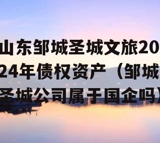 山东邹城圣城文旅2024年债权资产（邹城圣城公司属于国企吗）